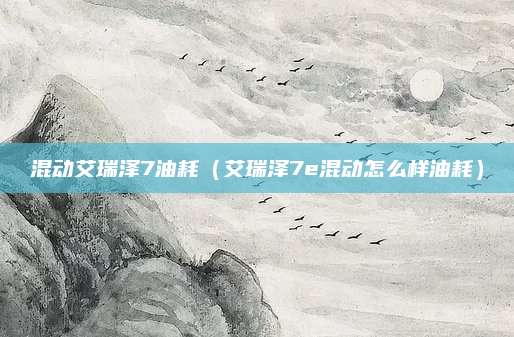 混动艾瑞泽7油耗(艾瑞泽7e混动怎么样油耗)