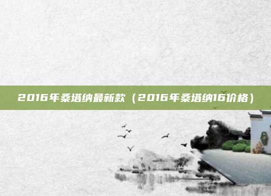 2016年桑塔纳最新款(2016年桑塔纳16价格)