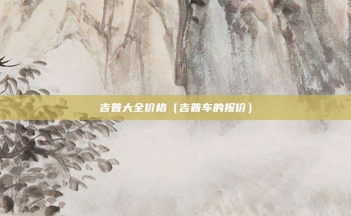 吉普大全价格(吉普车的报价)