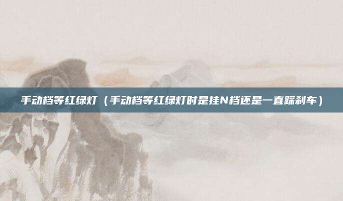 手动档等红绿灯(手动档等红绿灯时是挂N档还是一直踩刹车)