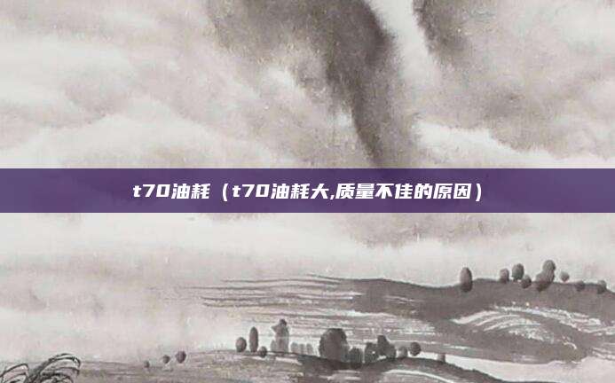 t70油耗(t70油耗大,质量不佳的原因)