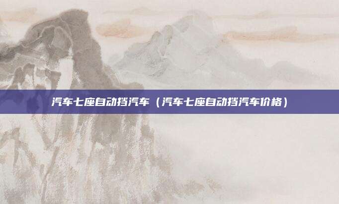 汽车七座自动挡汽车(汽车七座自动挡汽车价格)