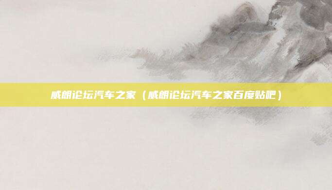 威朗论坛汽车之家(威朗论坛汽车之家百度贴吧)
