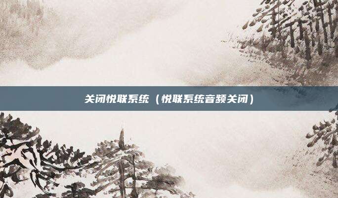 关闭悦联系统(悦联系统音频关闭)