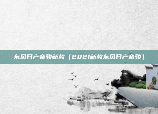 东风日产奇骏新款(2021新款东风日产奇骏)