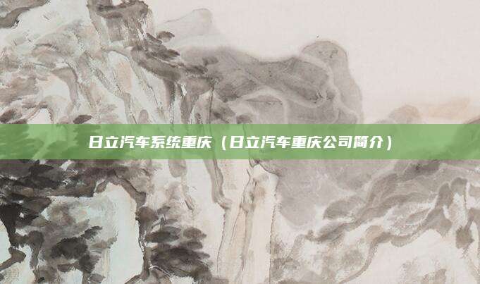 日立汽车系统重庆(日立汽车重庆公司简介)