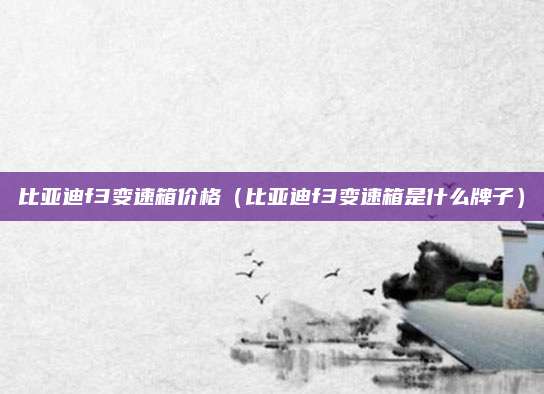 比亚迪f3变速箱价格（比亚迪f3变速箱是什么牌子）