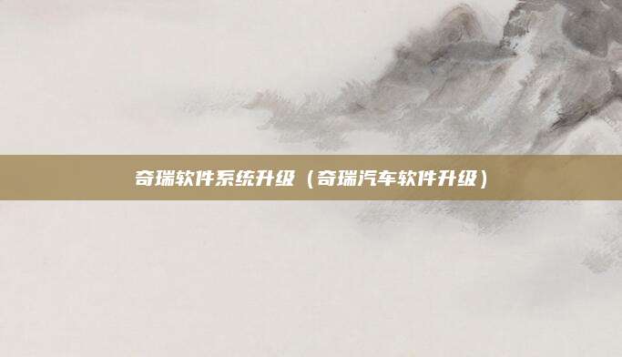 奇瑞软件系统升级(奇瑞汽车软件升级)