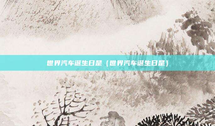世界汽车诞生日是(世界汽车诞生日是)