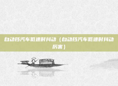 自动挡汽车低速时抖动(自动挡汽车低速时抖动厉害)