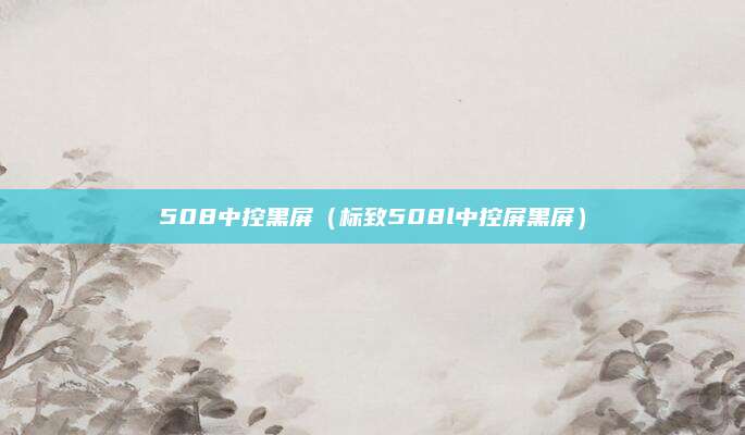 508中控黑屏(标致508l中控屏黑屏)