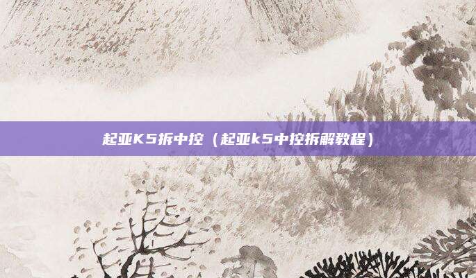 起亚K5拆中控(起亚k5中控拆解教程)