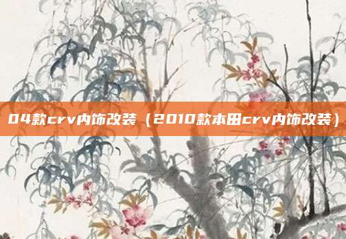 04款crv内饰改装(2010款本田crv内饰改装)