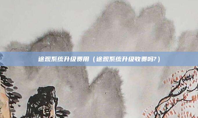 途观系统升级费用(途观系统升级收费吗?)