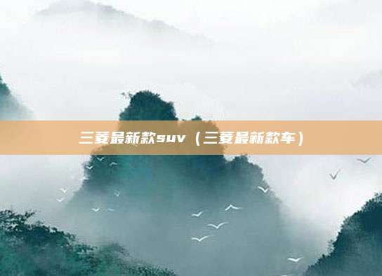三菱最新款suv(三菱最新款车)