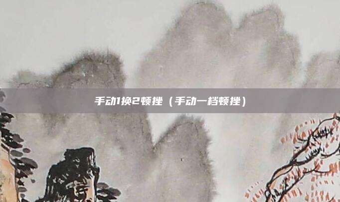 手动1换2顿挫(手动一档顿挫)