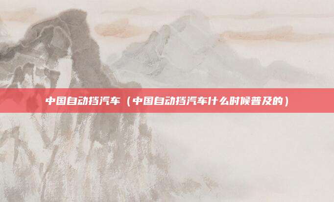 中国自动挡汽车(中国自动挡汽车什么时候普及的)