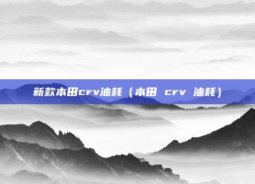 新款本田crv油耗(本田 crv 油耗)