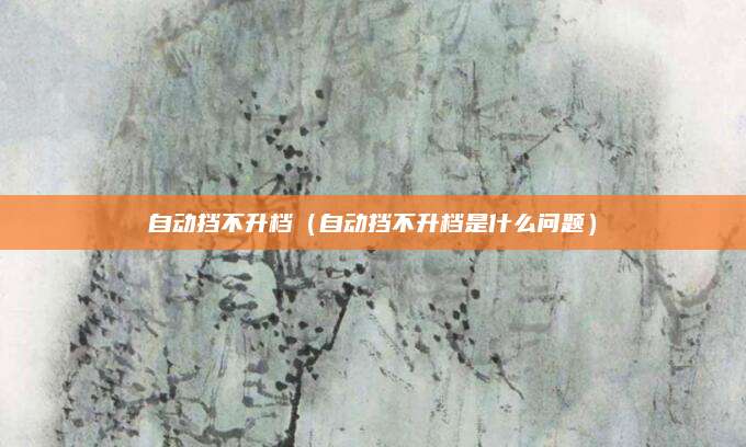 自动挡不升档(自动挡不升档是什么问题)