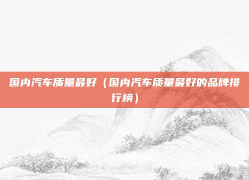 国内汽车质量最好(国内汽车质量最好的品牌排行榜)