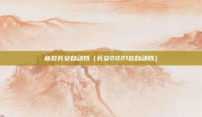 新款长安自动挡(长安2021款自动挡)