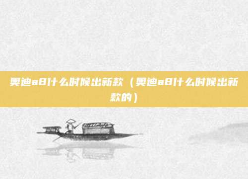 奥迪a8什么时候出新款(奥迪a8什么时候出新款的)