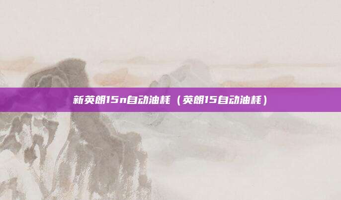 新英朗15n自动油耗（英朗15自动油耗）