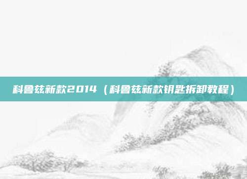 科鲁兹新款2014(科鲁兹新款钥匙拆卸教程)