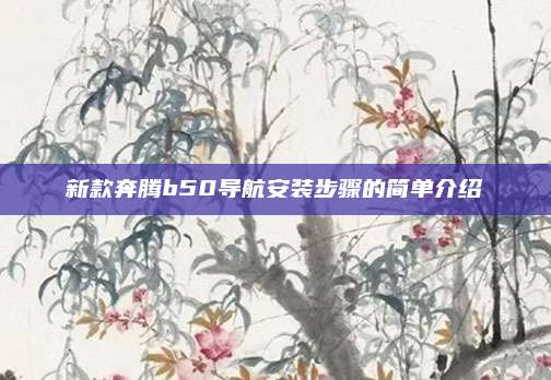 新款奔腾b50导航安装步骤的简单介绍