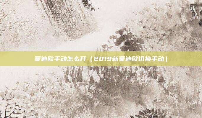蒙迪欧手动怎么开(2019新蒙迪欧切换手动)