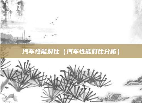 汽车性能对比(汽车性能对比分析)