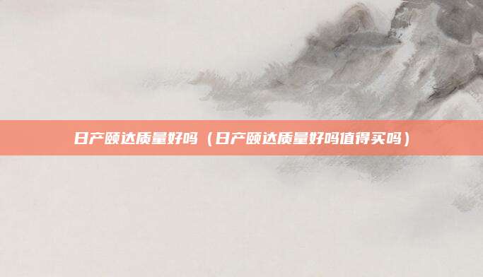 日产颐达质量好吗(日产颐达质量好吗值得买吗)