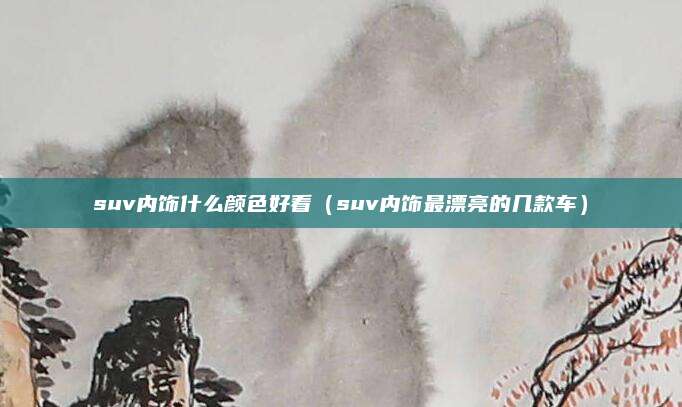 suv内饰什么颜色好看(suv内饰最漂亮的几款车)