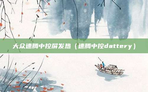 大众速腾中控屏发热(速腾中控dattery)