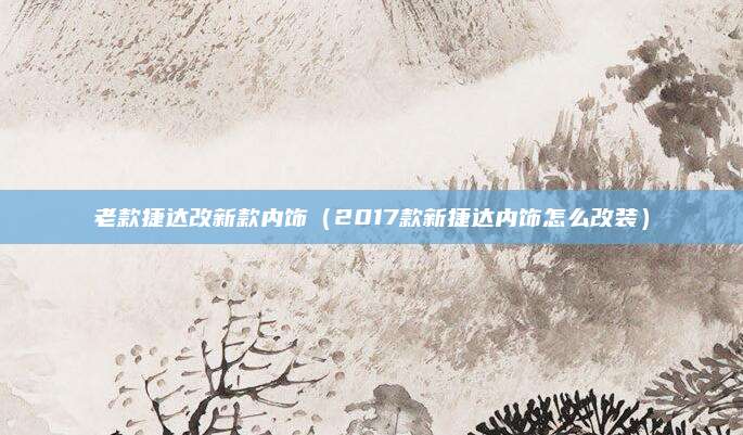老款捷达改新款内饰(2017款新捷达内饰怎么改装)