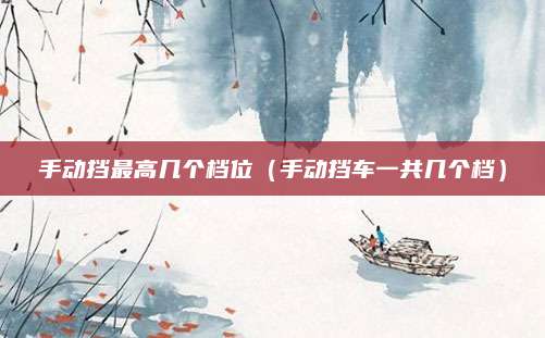 手动挡最高几个档位（手动挡车一共几个档）