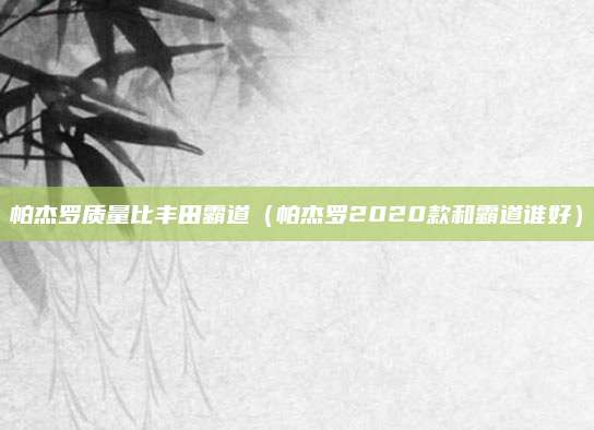 帕杰罗质量比丰田霸道(帕杰罗2020款和霸道谁好)