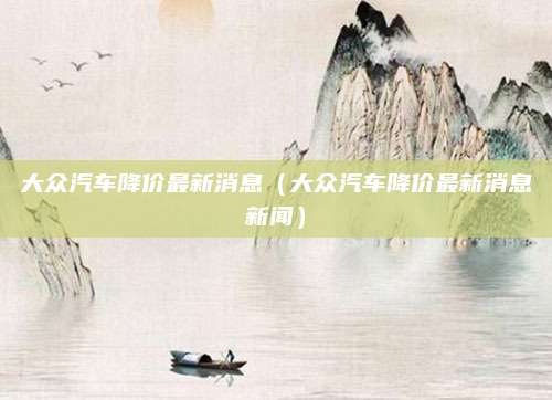 大众汽车降价最新消息(大众汽车降价最新消息新闻)