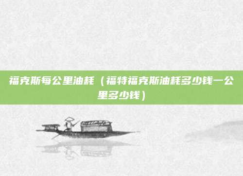 福克斯每公里油耗(福特福克斯油耗多少钱一公里多少钱)