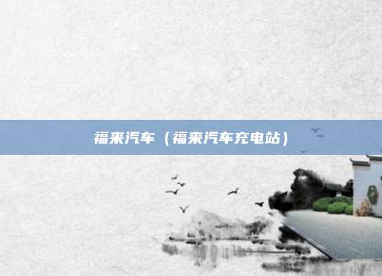 福来汽车(福来汽车充电站)