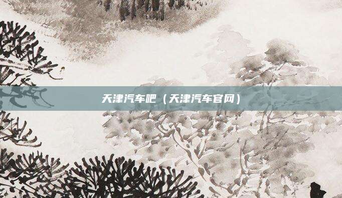 天津汽车吧(天津汽车官网)
