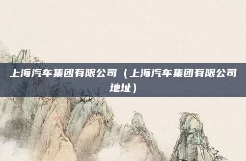 上海汽车集团有限公司(上海汽车集团有限公司地址)
