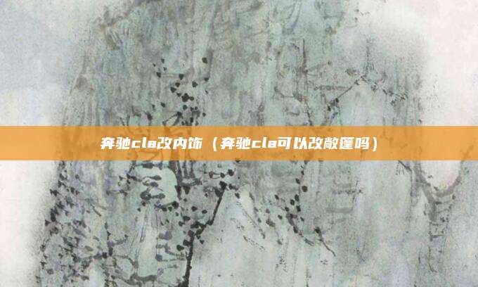 奔驰cla改内饰(奔驰cla可以改敞篷吗)