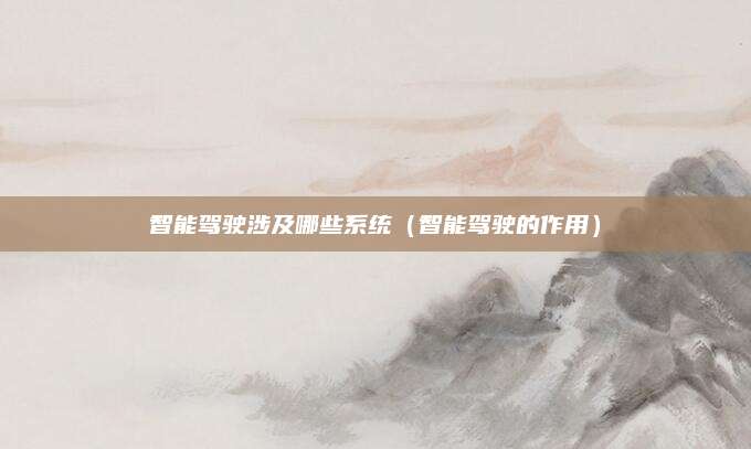 智能驾驶涉及哪些系统(智能驾驶的作用)