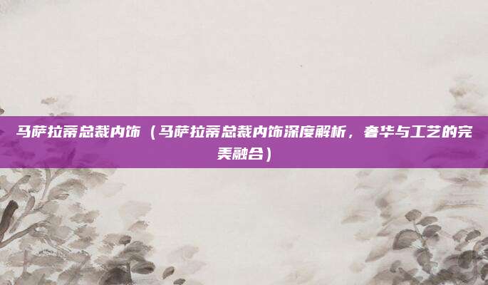 马萨拉蒂总裁内饰(马萨拉蒂总裁内饰深度解析,奢华与工艺的完美融合)