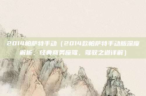 2014帕萨特手动(2014款帕萨特手动版深度解析,经典商务座驾,驾驭之道详解)