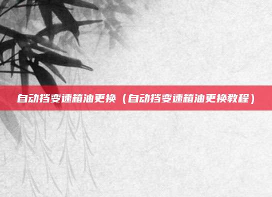 自动挡变速箱油更换(自动挡变速箱油更换教程)
