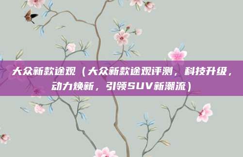 大众新款途观(大众新款途观评测,科技升级,动力焕新,引领SUV新潮流)