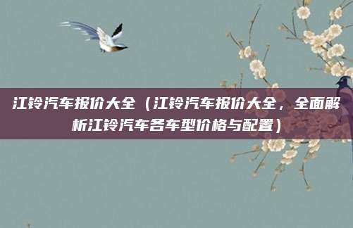 江铃汽车报价大全(江铃汽车报价大全,全面解析江铃汽车各车型价格与配置)
