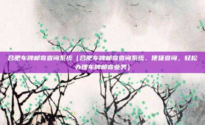合肥车牌邮寄查询系统(合肥车牌邮寄查询系统,便捷查询,轻松办理车牌邮寄业务)